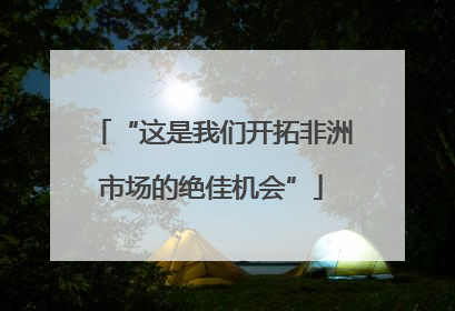 “这是我们开拓非洲市场的绝佳机会”